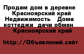 Продам дом в деревне - Красноярский край Недвижимость » Дома, коттеджи, дачи обмен   . Красноярский край